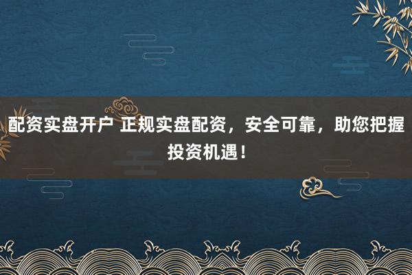 配资实盘开户 正规实盘配资，安全可靠，助您把握投资机遇！
