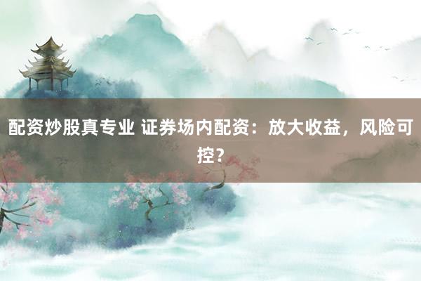 配资炒股真专业 证券场内配资:放大收益,风险可控?