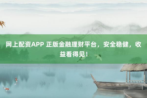 网上配资APP 正版金融理财平台，安全稳健，收益看得见！