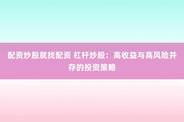 配资炒股就找配资 杠杆炒股：高收益与高风险并存的投资策略