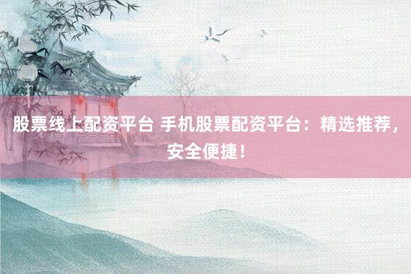 股票线上配资平台 手机股票配资平台：精选推荐，安全便捷！