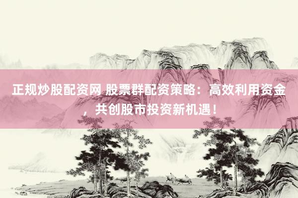 正规炒股配资网 股票群配资策略：高效利用资金，共创股市投资新机遇！
