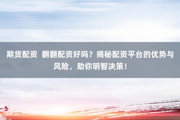期货配资  翻翻配资好吗？揭秘配资平台的优势与风险，助你明智决策！