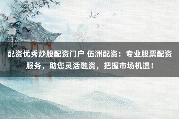 配资优秀炒股配资门户 伍洲配资：专业股票配资服务，助您灵活融资，把握市场机遇！