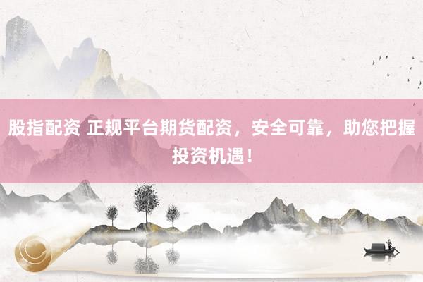 股指配资 正规平台期货配资,安全可靠,助您把握投资机遇!