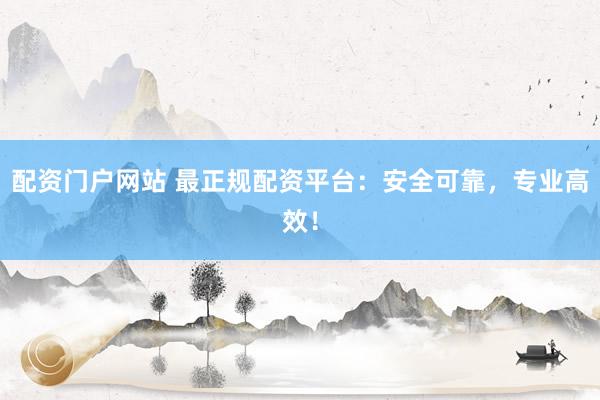 配资门户网站 最正规配资平台：安全可靠，专业高效！