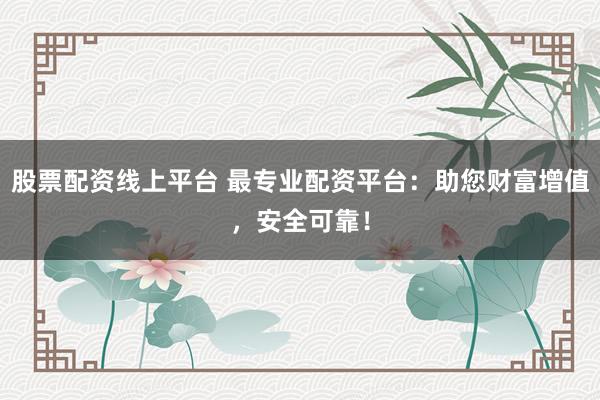 股票配资线上平台 最专业配资平台：助您财富增值，安全可靠！