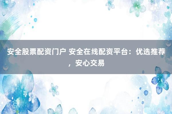安全股票配资门户 安全在线配资平台：优选推荐，安心交易