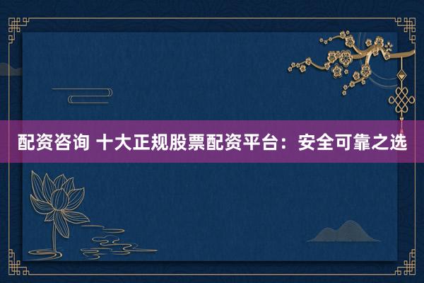 配资咨询 十大正规股票配资平台:安全可靠之选