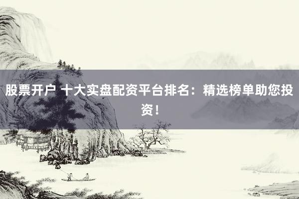 股票开户 十大实盘配资平台排名：精选榜单助您投资！