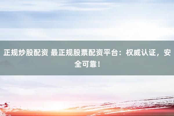 正规炒股配资 最正规股票配资平台：权威认证，安全可靠！