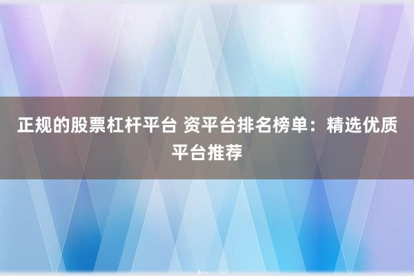 正规的股票杠杆平台 资平台排名榜单：精选优质平台推荐