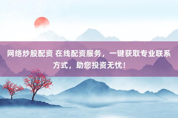 网络炒股配资 在线配资服务，一键获取专业联系方式，助您投资无忧！