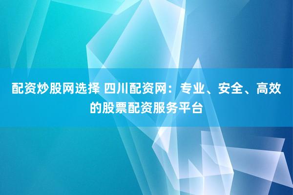配资炒股网选择 四川配资网：专业、安全、高效的股票配资服务平台