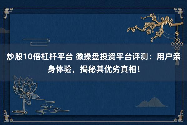 炒股10倍杠杆平台 徽操盘投资平台评测：用户亲身体验，揭秘其优劣真相！