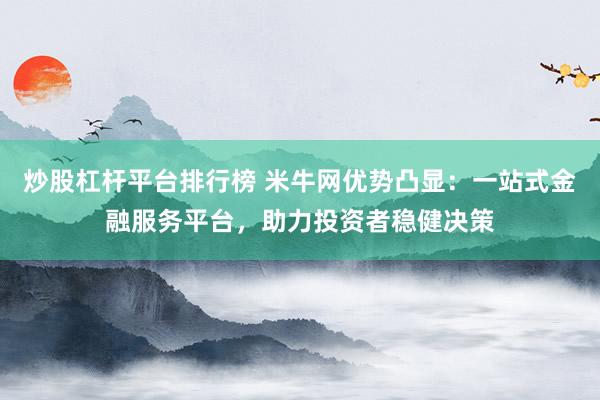 炒股杠杆平台排行榜 米牛网优势凸显：一站式金融服务平台，助力投资者稳健决策