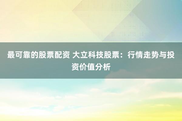 最可靠的股票配资 大立科技股票：行情走势与投资价值分析
