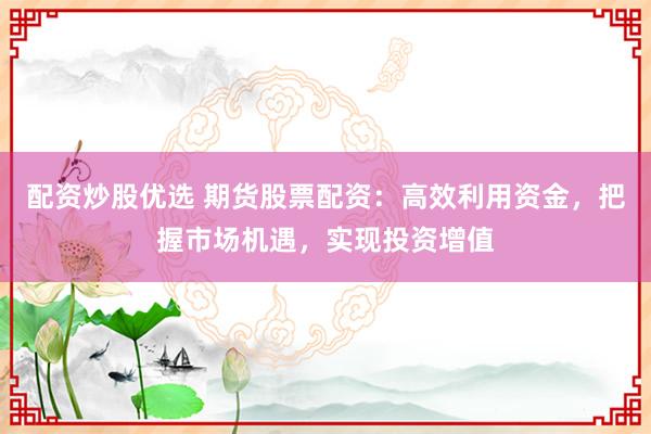配资炒股优选 期货股票配资：高效利用资金，把握市场机遇，实现投资增值