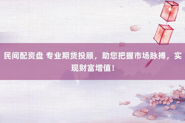 民间配资盘 专业期货投顾，助您把握市场脉搏，实现财富增值！