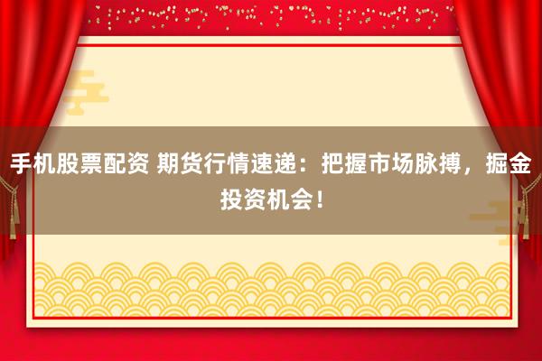 手机股票配资 期货行情速递：把握市场脉搏，掘金投资机会！