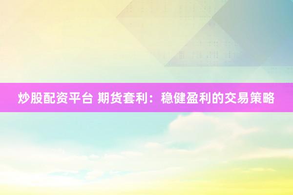 炒股配资平台 期货套利：稳健盈利的交易策略
