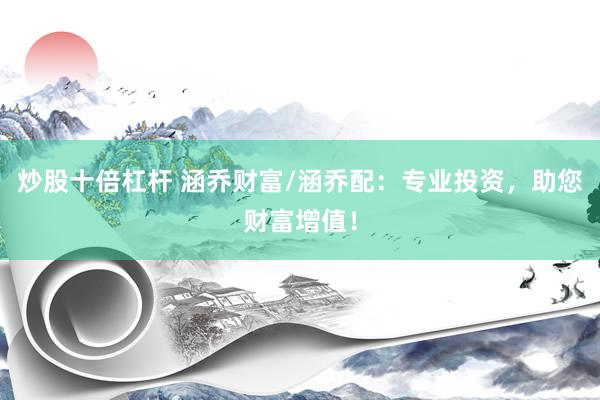 炒股十倍杠杆 涵乔财富/涵乔配：专业投资，助您财富增值！