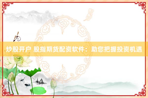 炒股开户 股指期货配资软件：助您把握投资机遇