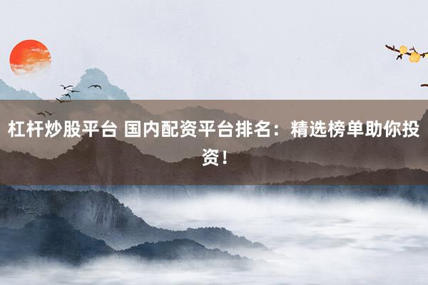 杠杆炒股平台 国内配资平台排名：精选榜单助你投资！