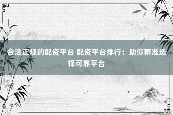 合法正规的配资平台 配资平台排行：助你精准选择可靠平台