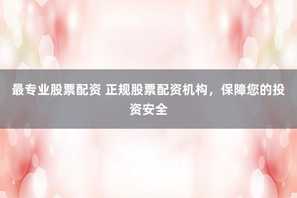 最专业股票配资 正规股票配资机构，保障您的投资安全