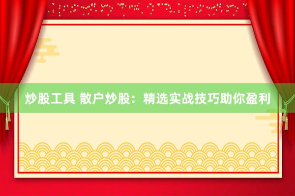 炒股工具 散户炒股：精选实战技巧助你盈利