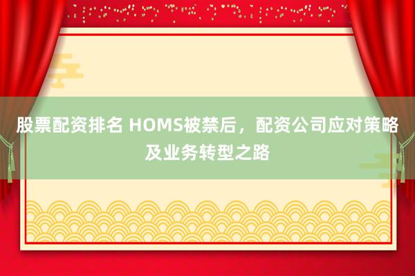 股票配资排名 HOMS被禁后，配资公司应对策略及业务转型之路
