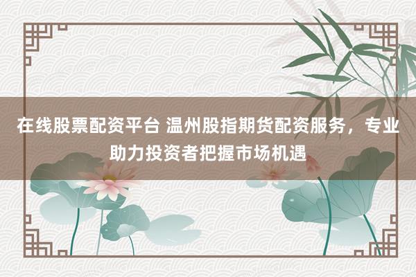 在线股票配资平台 温州股指期货配资服务，专业助力投资者把握市场机遇