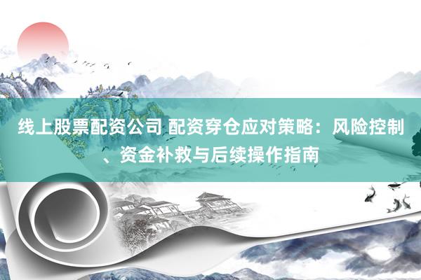 线上股票配资公司 配资穿仓应对策略：风险控制、资金补救与后续操作指南