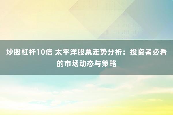 炒股杠杆10倍 太平洋股票走势分析：投资者必看的市场动态与策略