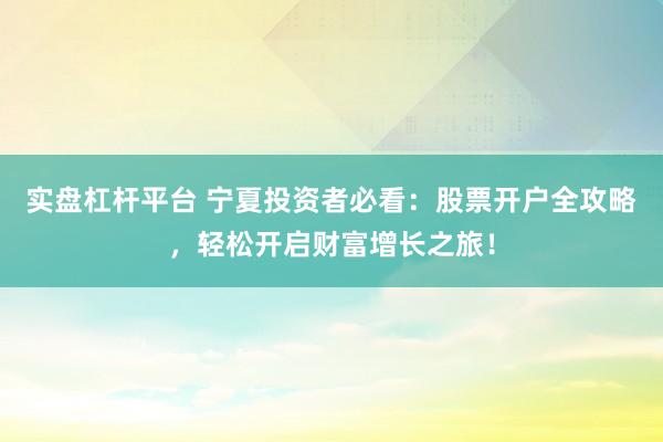 实盘杠杆平台 宁夏投资者必看：股票开户全攻略，轻松开启财富增长之旅！