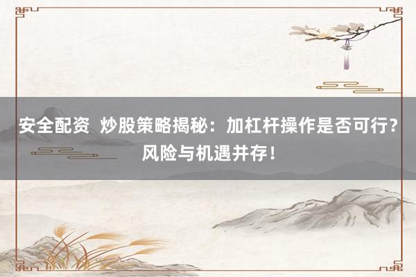 安全配资  炒股策略揭秘：加杠杆操作是否可行？风险与机遇并存！