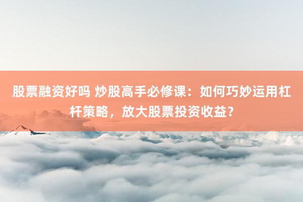 股票融资好吗 炒股高手必修课：如何巧妙运用杠杆策略，放大股票投资收益？