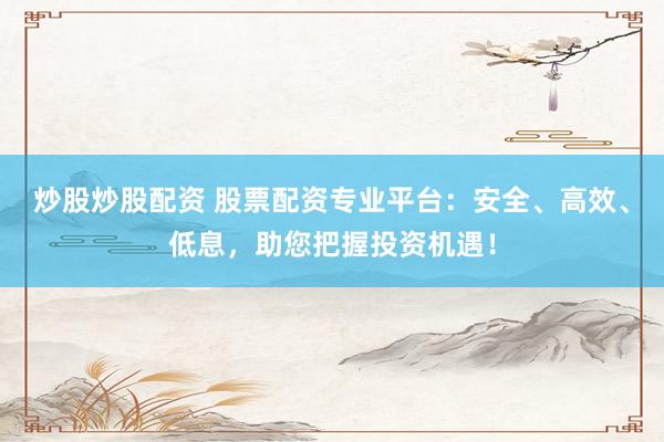 炒股炒股配资 股票配资专业平台：安全、高效、低息，助您把握投资机遇！