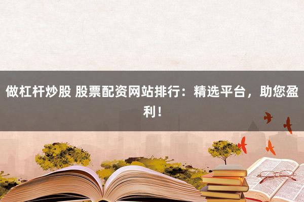 做杠杆炒股 股票配资网站排行:精选平台,助您盈利!