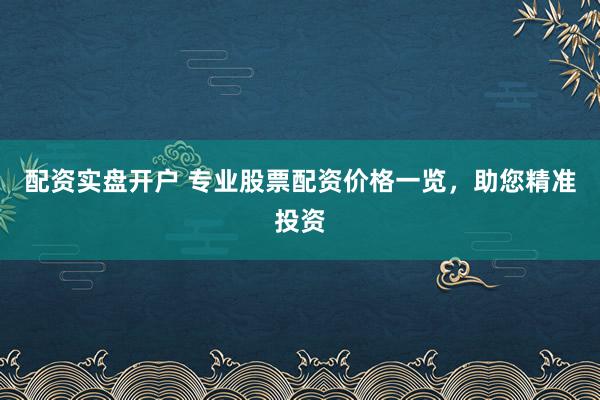 配资实盘开户 专业股票配资价格一览，助您精准投资