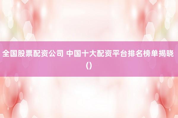 全国股票配资公司 中国十大配资平台排名榜单揭晓 ()