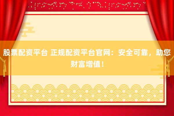 股票配资平台 正规配资平台官网：安全可靠，助您财富增值！