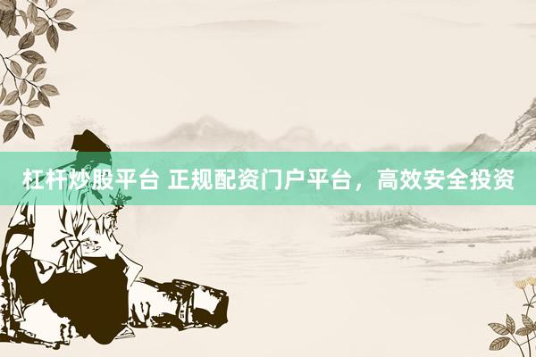 杠杆炒股平台 正规配资门户平台，高效安全投资