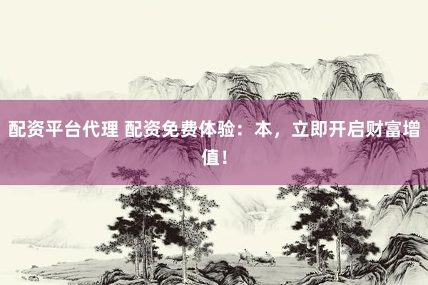 配资平台代理 配资免费体验：本，立即开启财富增值！