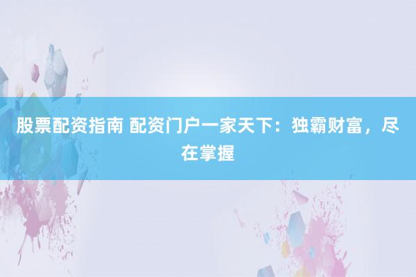 股票配资指南 配资门户一家天下：独霸财富，尽在掌握