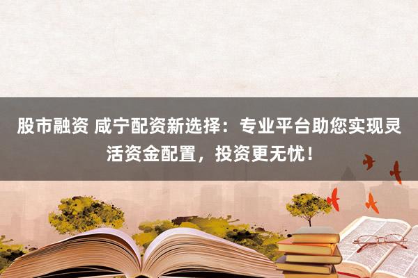 股市融资 咸宁配资新选择：专业平台助您实现灵活资金配置，投资更无忧！
