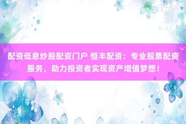 配资低息炒股配资门户 恒丰配资：专业股票配资服务，助力投资者实现资产增值梦想！
