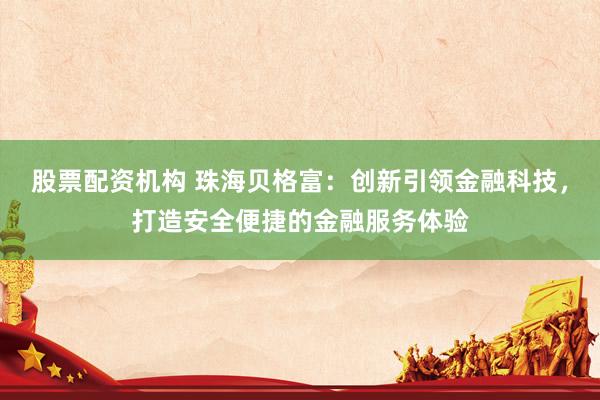 股票配资机构 珠海贝格富：创新引领金融科技，打造安全便捷的金融服务体验