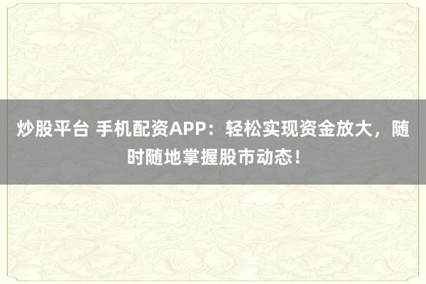炒股平台 手机配资APP：轻松实现资金放大，随时随地掌握股市动态！